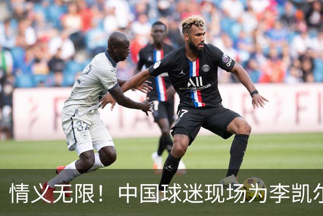 情义无限！中国球迷现场为李凯尔展示真情厚谊